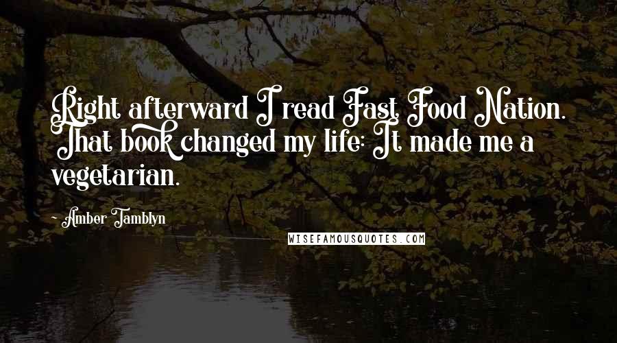 Amber Tamblyn Quotes: Right afterward I read Fast Food Nation. That book changed my life: It made me a vegetarian.