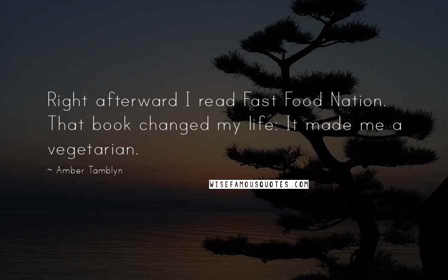 Amber Tamblyn Quotes: Right afterward I read Fast Food Nation. That book changed my life: It made me a vegetarian.