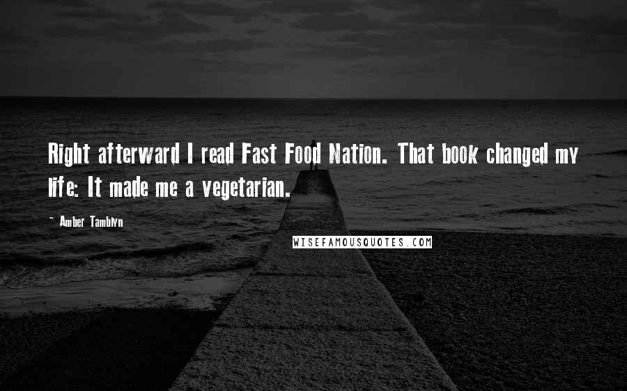 Amber Tamblyn Quotes: Right afterward I read Fast Food Nation. That book changed my life: It made me a vegetarian.