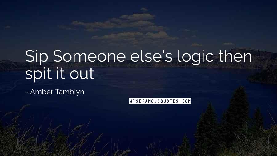 Amber Tamblyn Quotes: Sip Someone else's logic then spit it out