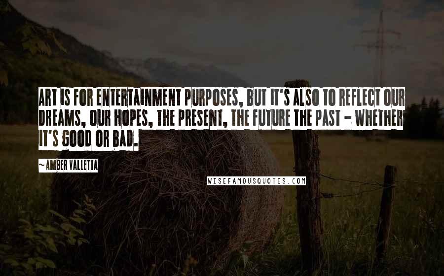 Amber Valletta Quotes: Art is for entertainment purposes, but it's also to reflect our dreams, our hopes, the present, the future the past - whether it's good or bad.