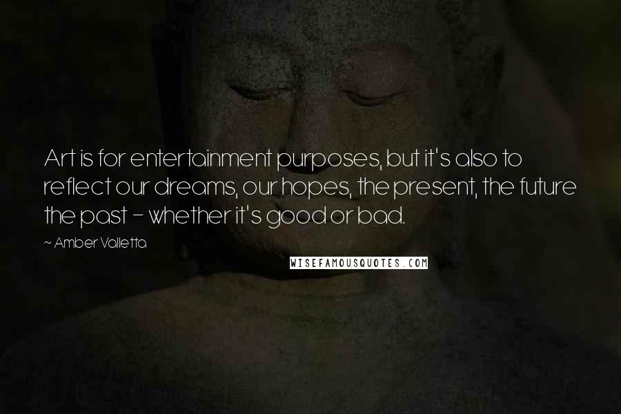 Amber Valletta Quotes: Art is for entertainment purposes, but it's also to reflect our dreams, our hopes, the present, the future the past - whether it's good or bad.