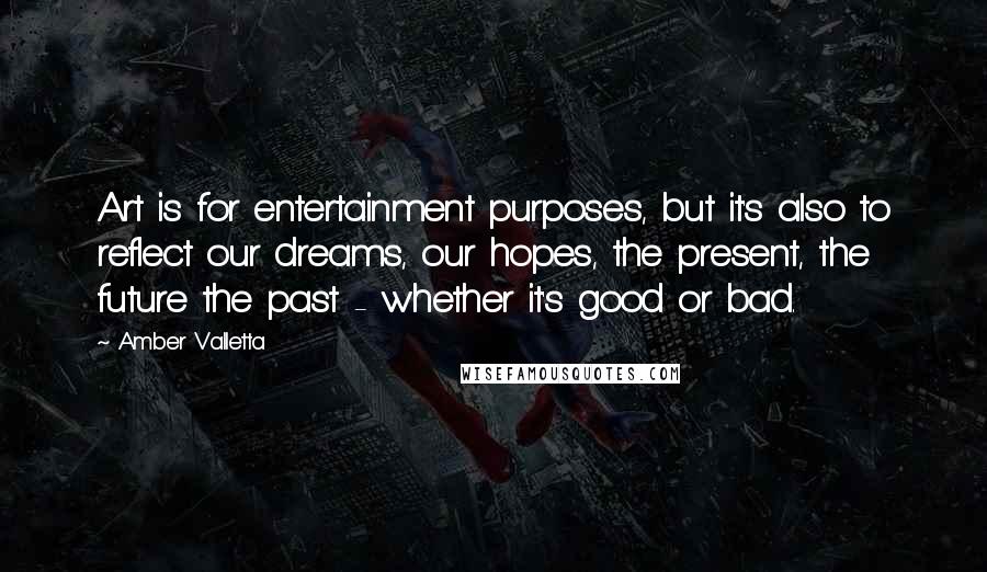 Amber Valletta Quotes: Art is for entertainment purposes, but it's also to reflect our dreams, our hopes, the present, the future the past - whether it's good or bad.
