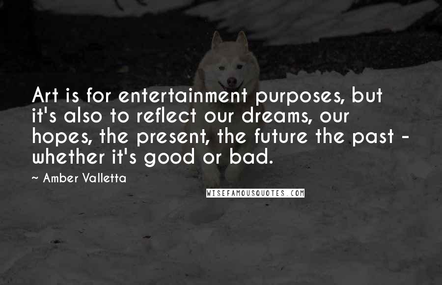 Amber Valletta Quotes: Art is for entertainment purposes, but it's also to reflect our dreams, our hopes, the present, the future the past - whether it's good or bad.