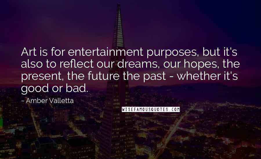 Amber Valletta Quotes: Art is for entertainment purposes, but it's also to reflect our dreams, our hopes, the present, the future the past - whether it's good or bad.