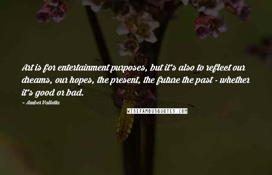 Amber Valletta Quotes: Art is for entertainment purposes, but it's also to reflect our dreams, our hopes, the present, the future the past - whether it's good or bad.