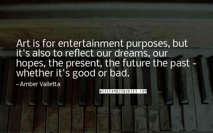 Amber Valletta Quotes: Art is for entertainment purposes, but it's also to reflect our dreams, our hopes, the present, the future the past - whether it's good or bad.