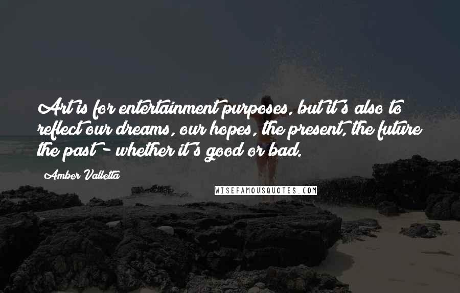 Amber Valletta Quotes: Art is for entertainment purposes, but it's also to reflect our dreams, our hopes, the present, the future the past - whether it's good or bad.