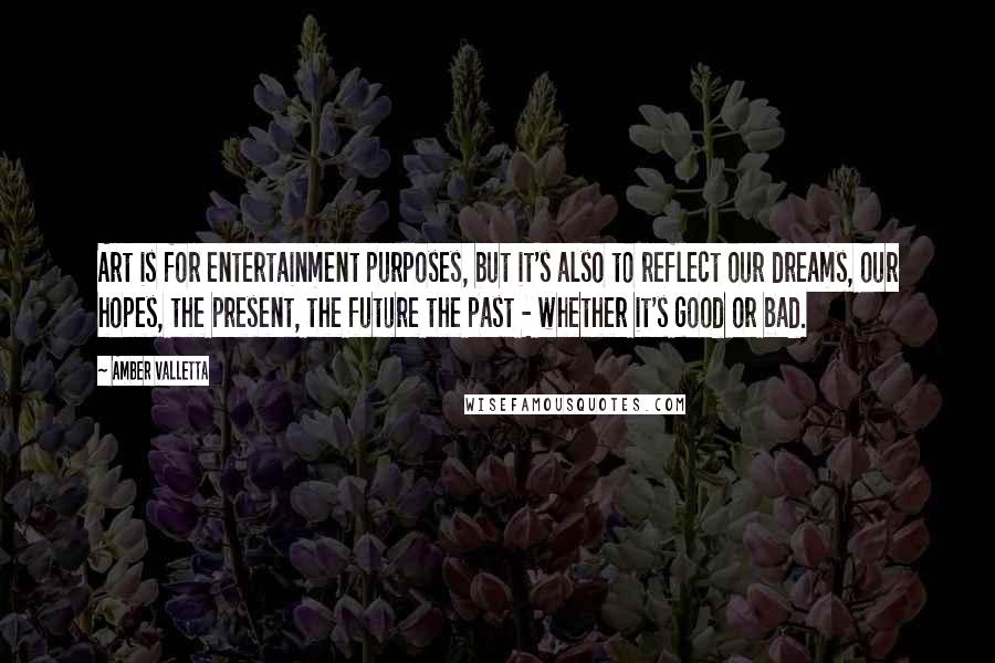 Amber Valletta Quotes: Art is for entertainment purposes, but it's also to reflect our dreams, our hopes, the present, the future the past - whether it's good or bad.