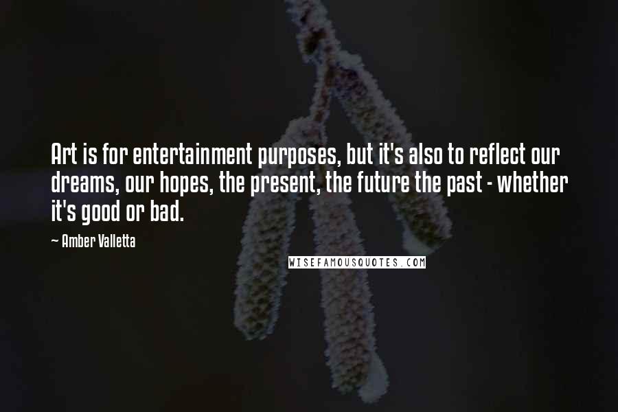 Amber Valletta Quotes: Art is for entertainment purposes, but it's also to reflect our dreams, our hopes, the present, the future the past - whether it's good or bad.