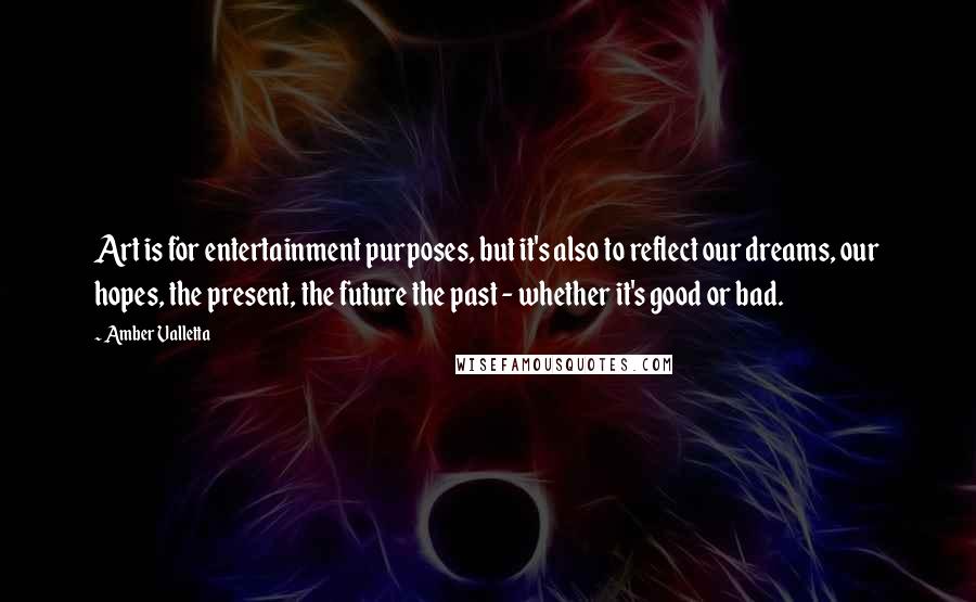 Amber Valletta Quotes: Art is for entertainment purposes, but it's also to reflect our dreams, our hopes, the present, the future the past - whether it's good or bad.