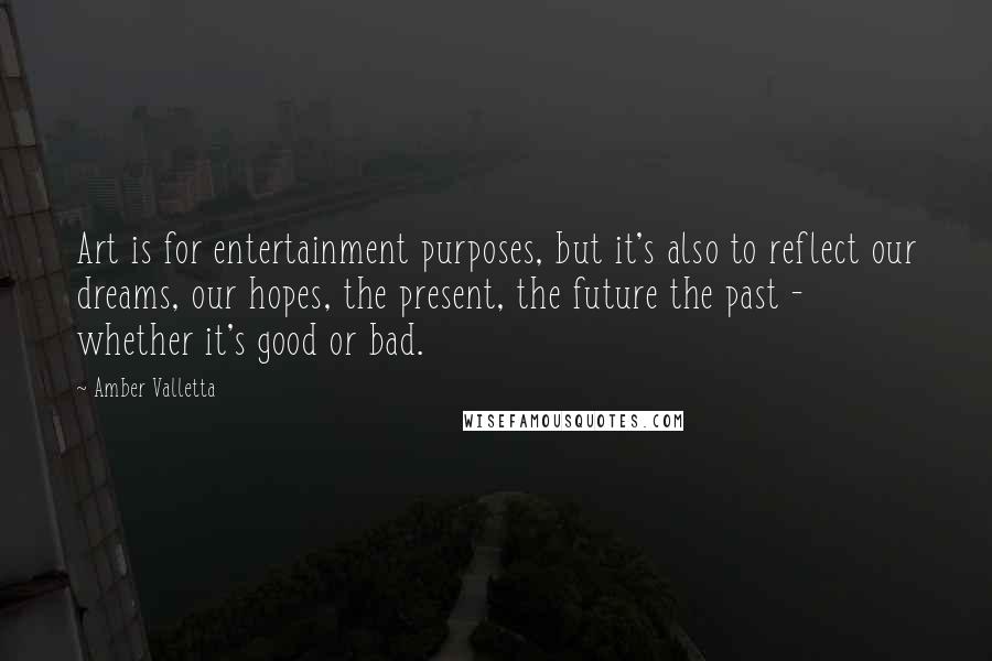 Amber Valletta Quotes: Art is for entertainment purposes, but it's also to reflect our dreams, our hopes, the present, the future the past - whether it's good or bad.