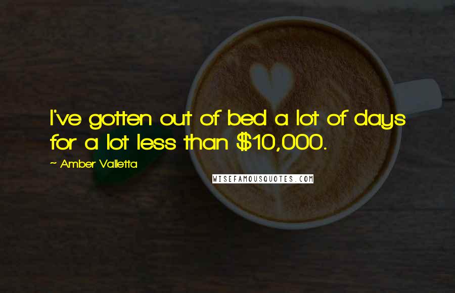 Amber Valletta Quotes: I've gotten out of bed a lot of days for a lot less than $10,000.