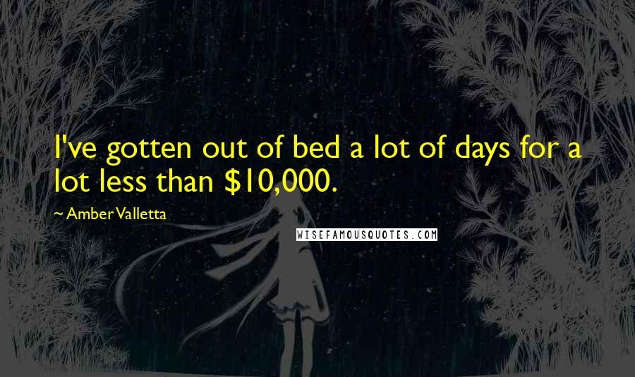 Amber Valletta Quotes: I've gotten out of bed a lot of days for a lot less than $10,000.