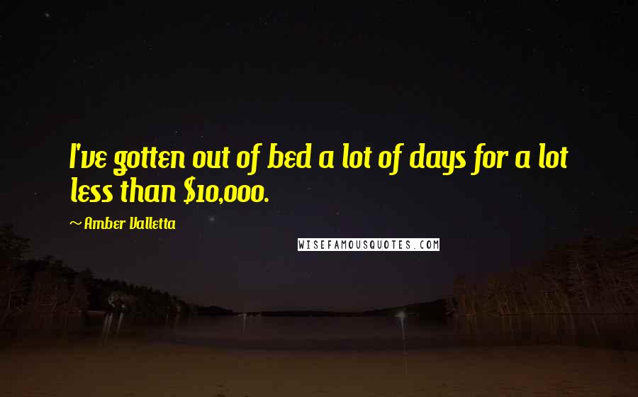 Amber Valletta Quotes: I've gotten out of bed a lot of days for a lot less than $10,000.
