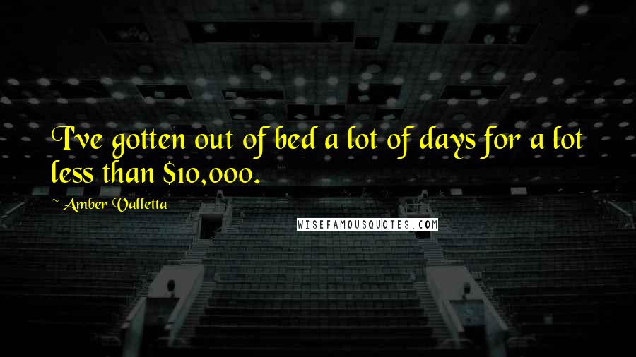 Amber Valletta Quotes: I've gotten out of bed a lot of days for a lot less than $10,000.