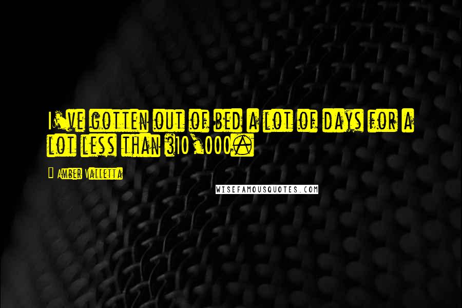 Amber Valletta Quotes: I've gotten out of bed a lot of days for a lot less than $10,000.