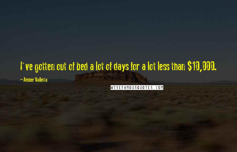 Amber Valletta Quotes: I've gotten out of bed a lot of days for a lot less than $10,000.