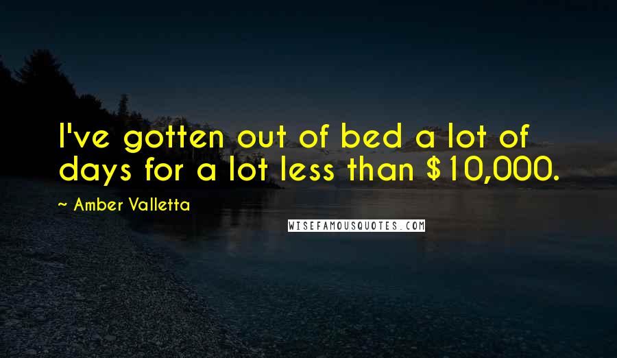 Amber Valletta Quotes: I've gotten out of bed a lot of days for a lot less than $10,000.