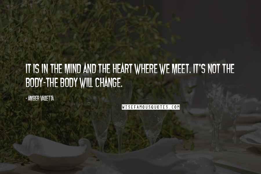 Amber Valletta Quotes: It is in the mind and the heart where we meet. It's not the body-the body will change.