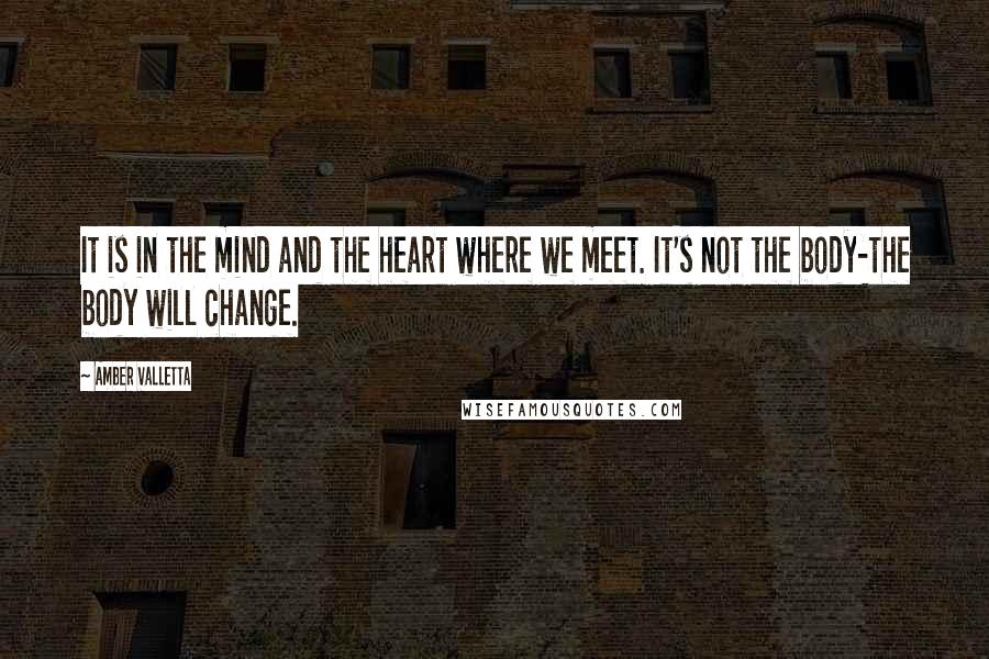 Amber Valletta Quotes: It is in the mind and the heart where we meet. It's not the body-the body will change.