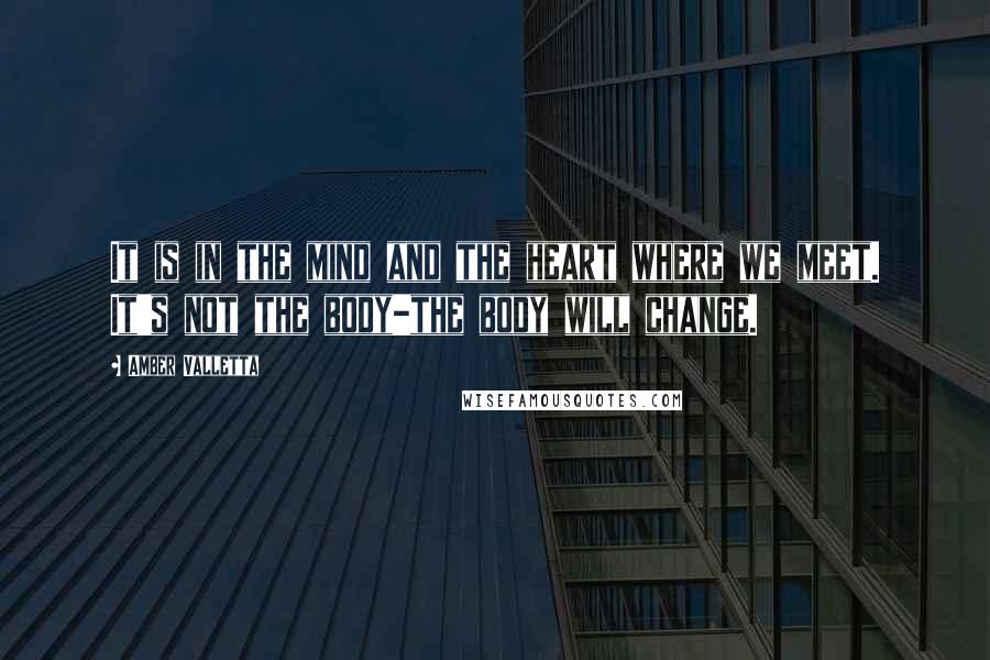 Amber Valletta Quotes: It is in the mind and the heart where we meet. It's not the body-the body will change.