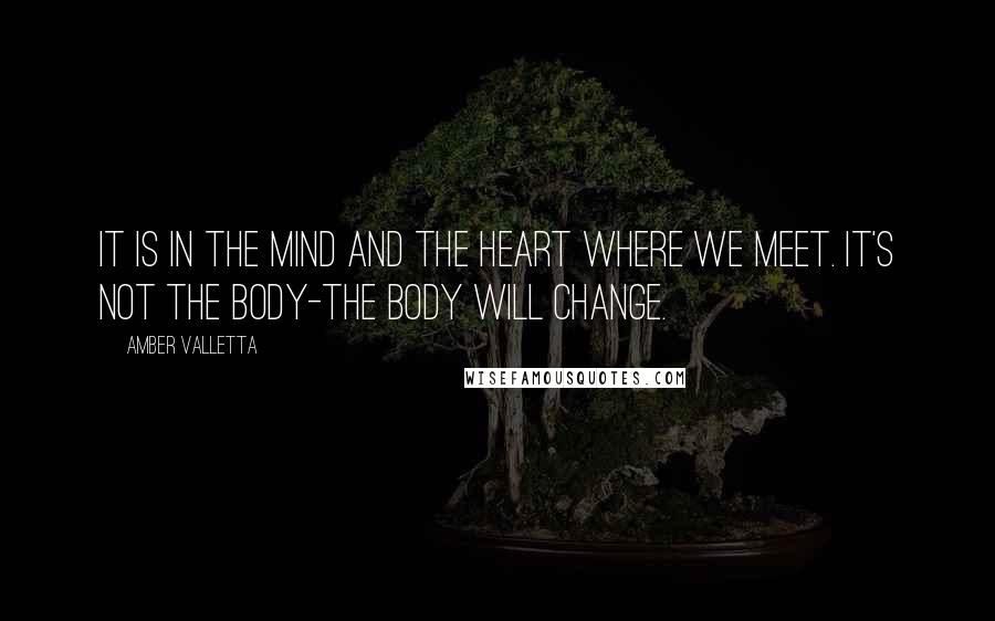 Amber Valletta Quotes: It is in the mind and the heart where we meet. It's not the body-the body will change.