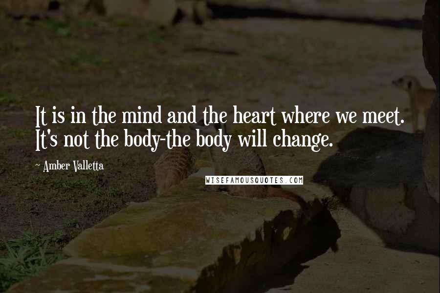 Amber Valletta Quotes: It is in the mind and the heart where we meet. It's not the body-the body will change.