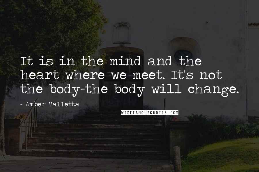 Amber Valletta Quotes: It is in the mind and the heart where we meet. It's not the body-the body will change.