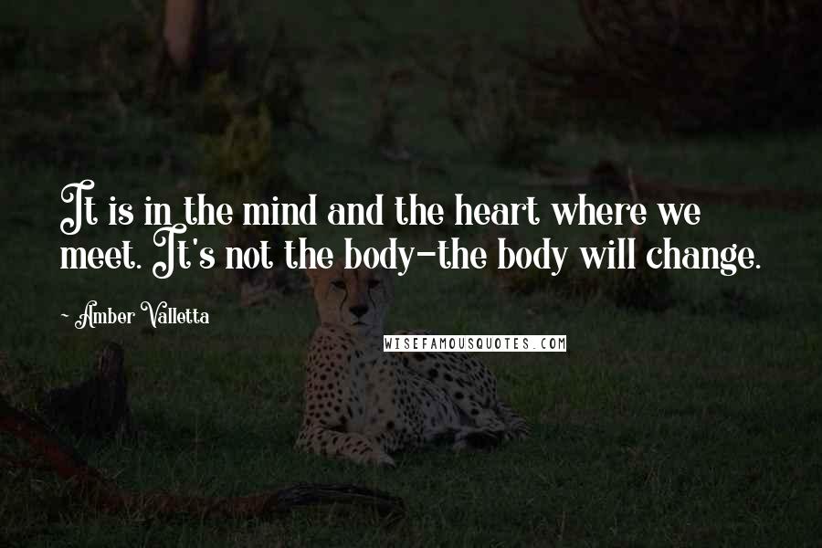 Amber Valletta Quotes: It is in the mind and the heart where we meet. It's not the body-the body will change.
