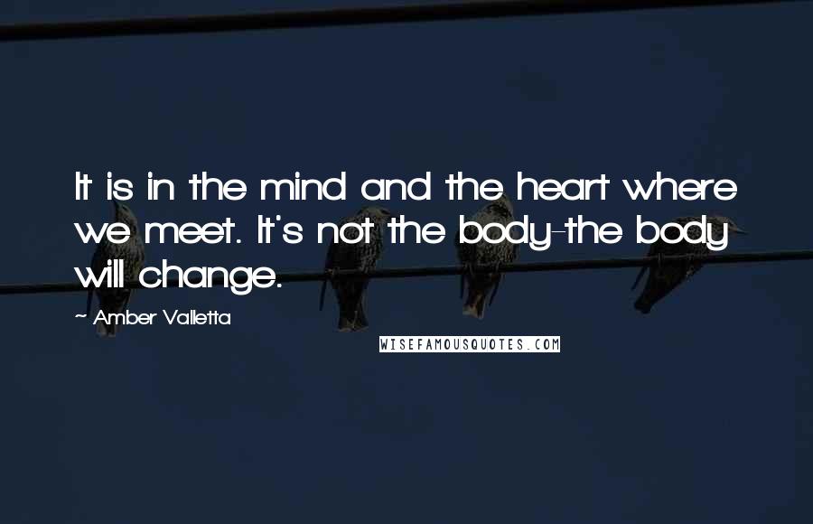 Amber Valletta Quotes: It is in the mind and the heart where we meet. It's not the body-the body will change.