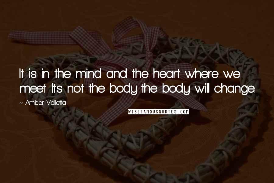 Amber Valletta Quotes: It is in the mind and the heart where we meet. It's not the body-the body will change.