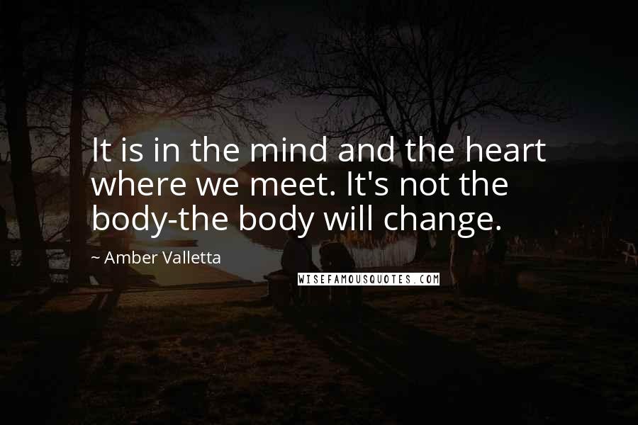 Amber Valletta Quotes: It is in the mind and the heart where we meet. It's not the body-the body will change.