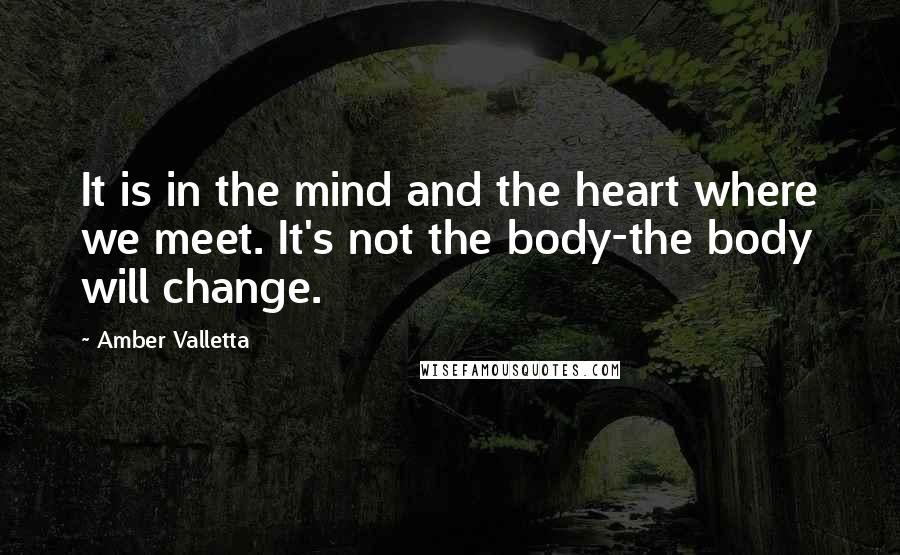 Amber Valletta Quotes: It is in the mind and the heart where we meet. It's not the body-the body will change.