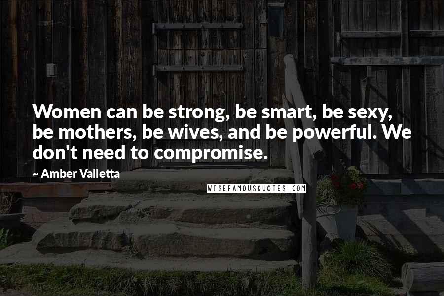 Amber Valletta Quotes: Women can be strong, be smart, be sexy, be mothers, be wives, and be powerful. We don't need to compromise.