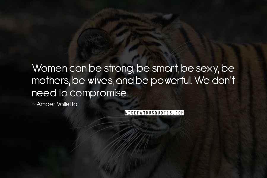 Amber Valletta Quotes: Women can be strong, be smart, be sexy, be mothers, be wives, and be powerful. We don't need to compromise.