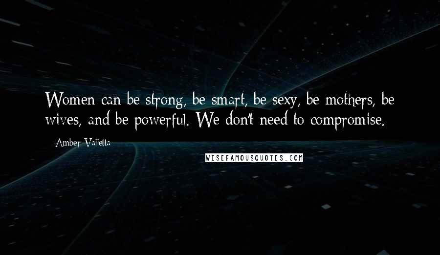 Amber Valletta Quotes: Women can be strong, be smart, be sexy, be mothers, be wives, and be powerful. We don't need to compromise.