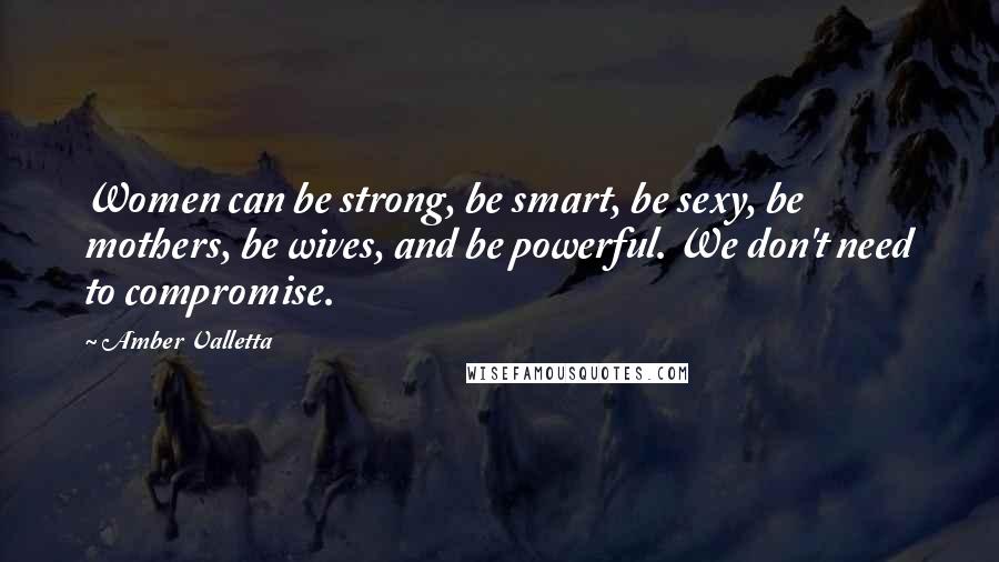 Amber Valletta Quotes: Women can be strong, be smart, be sexy, be mothers, be wives, and be powerful. We don't need to compromise.