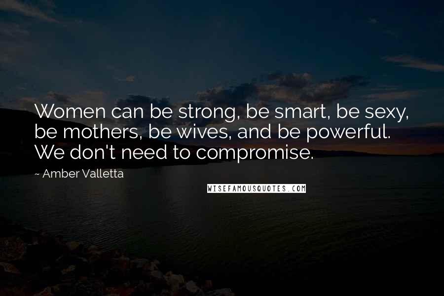 Amber Valletta Quotes: Women can be strong, be smart, be sexy, be mothers, be wives, and be powerful. We don't need to compromise.