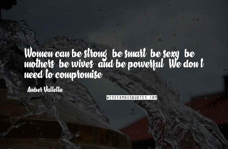 Amber Valletta Quotes: Women can be strong, be smart, be sexy, be mothers, be wives, and be powerful. We don't need to compromise.