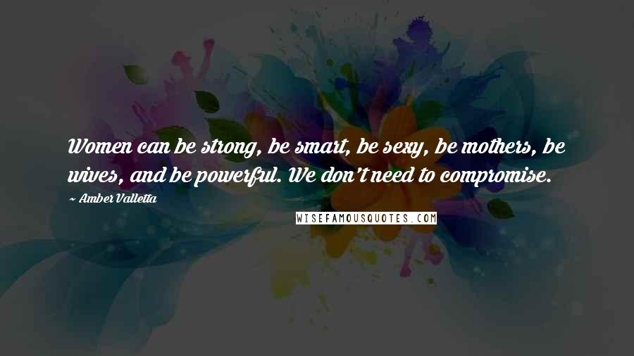 Amber Valletta Quotes: Women can be strong, be smart, be sexy, be mothers, be wives, and be powerful. We don't need to compromise.