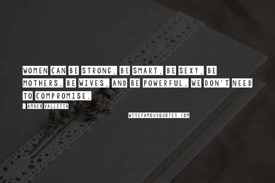 Amber Valletta Quotes: Women can be strong, be smart, be sexy, be mothers, be wives, and be powerful. We don't need to compromise.