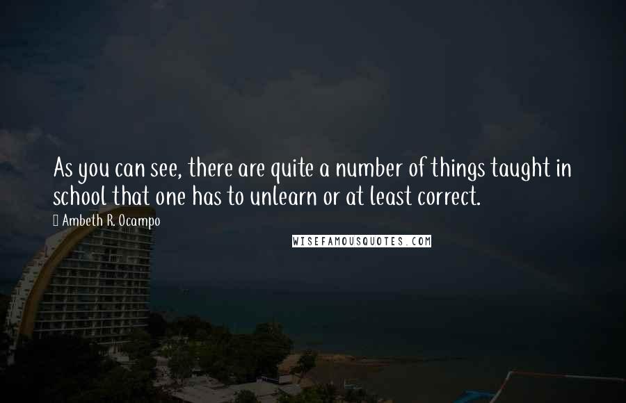 Ambeth R. Ocampo Quotes: As you can see, there are quite a number of things taught in school that one has to unlearn or at least correct.