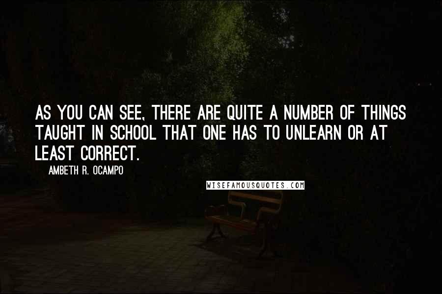 Ambeth R. Ocampo Quotes: As you can see, there are quite a number of things taught in school that one has to unlearn or at least correct.