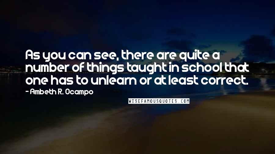 Ambeth R. Ocampo Quotes: As you can see, there are quite a number of things taught in school that one has to unlearn or at least correct.