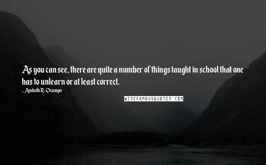 Ambeth R. Ocampo Quotes: As you can see, there are quite a number of things taught in school that one has to unlearn or at least correct.