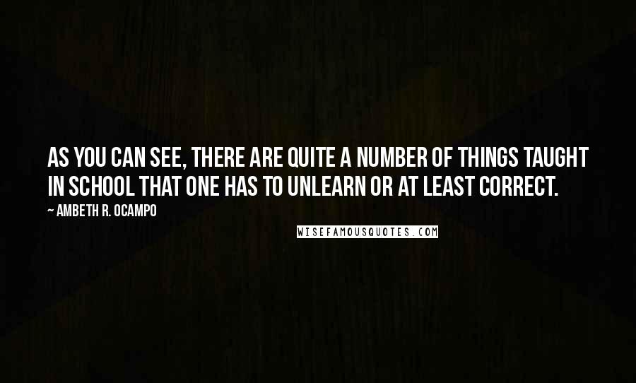 Ambeth R. Ocampo Quotes: As you can see, there are quite a number of things taught in school that one has to unlearn or at least correct.