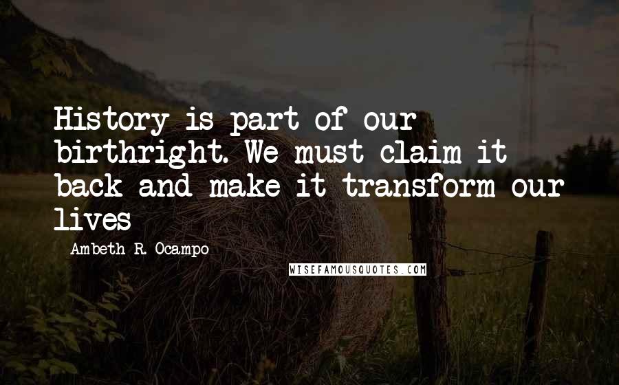 Ambeth R. Ocampo Quotes: History is part of our birthright. We must claim it back and make it transform our lives