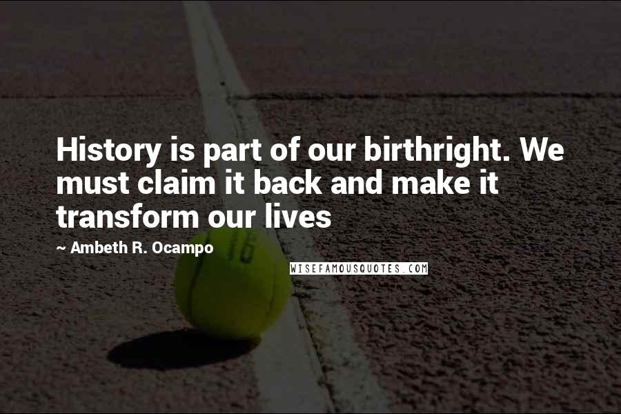 Ambeth R. Ocampo Quotes: History is part of our birthright. We must claim it back and make it transform our lives