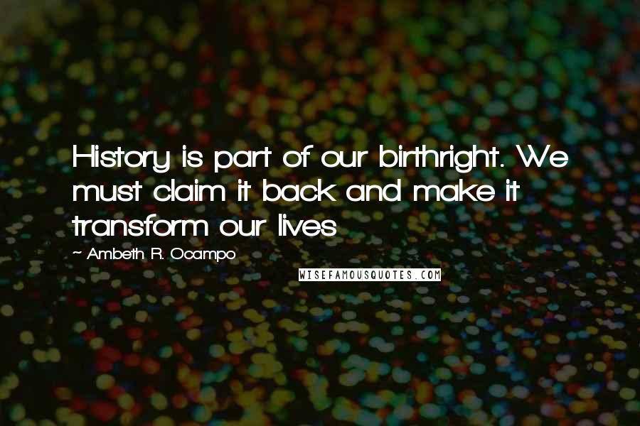 Ambeth R. Ocampo Quotes: History is part of our birthright. We must claim it back and make it transform our lives